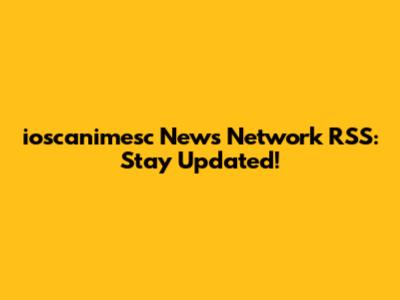 ioscanimesc News Network RSS: Stay Updated!