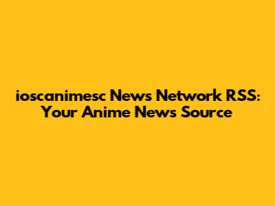 ioscanimesc News Network RSS: Your Anime News Source