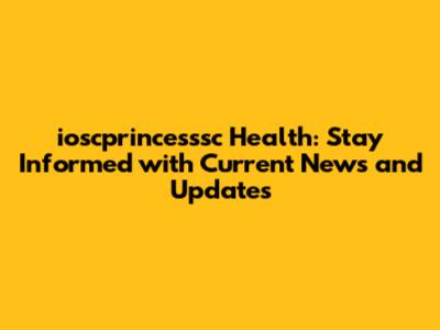 ioscprincesssc Health: Stay Informed with Current News and Updates