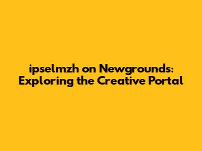 ipselmzh on Newgrounds: Exploring the Creative Portal