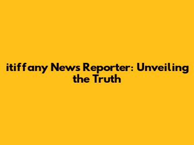 itiffany News Reporter: Unveiling the Truth