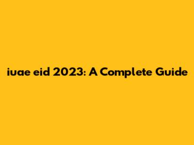 iuae eid 2023: A Complete Guide