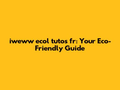 iweww ecol tutos fr: Your Eco-Friendly Guide