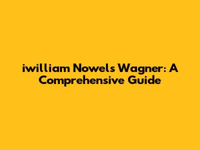 iwilliam Nowels Wagner: A Comprehensive Guide