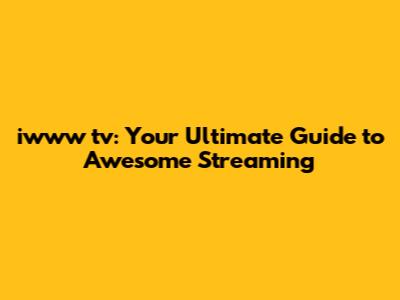 iwww tv: Your Ultimate Guide to Awesome Streaming