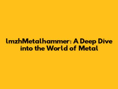 lmzhMetalhammer: A Deep Dive into the World of Metal