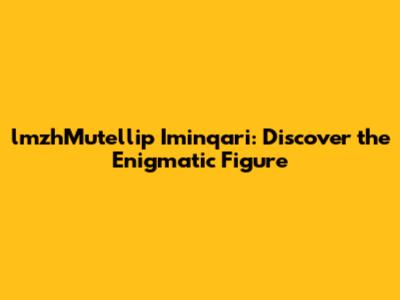 lmzhMutellip Iminqari: Discover the Enigmatic Figure