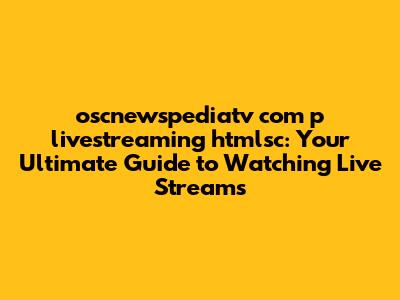 oscnewspediatv com p livestreaming htmlsc: Your Ultimate Guide to Watching Live Streams