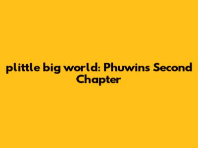 plittle big world: Phuwin's Second Chapter