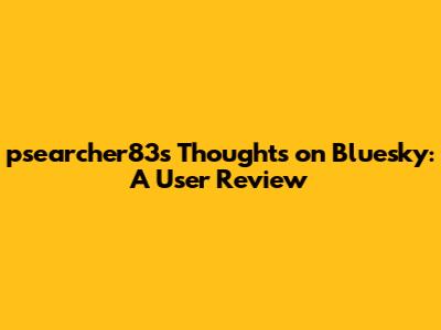 psearcher83's Thoughts on Bluesky: A User Review