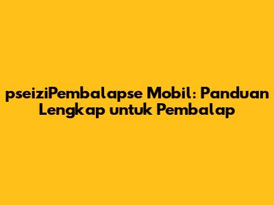 pseiziPembalapse Mobil: Panduan Lengkap untuk Pembalap