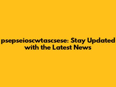 psepseioscwtascsese: Stay Updated with the Latest News