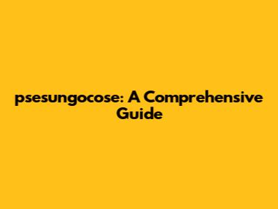 psesungocose: A Comprehensive Guide