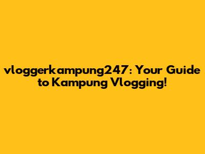 vloggerkampung247: Your Guide to Kampung Vlogging!