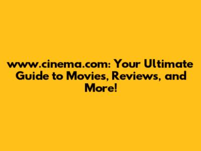 www.cinema.com: Your Ultimate Guide to Movies, Reviews, and More!